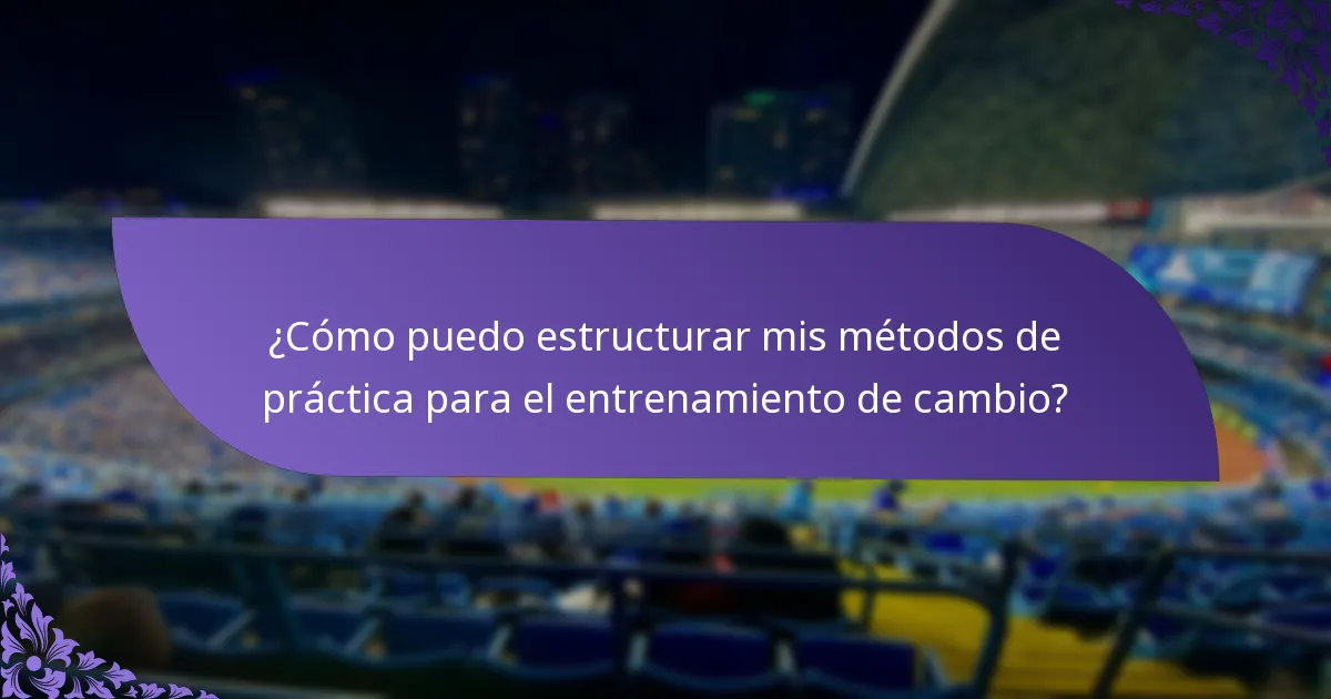 ¿Cómo puedo estructurar mis métodos de práctica para el entrenamiento de cambio?