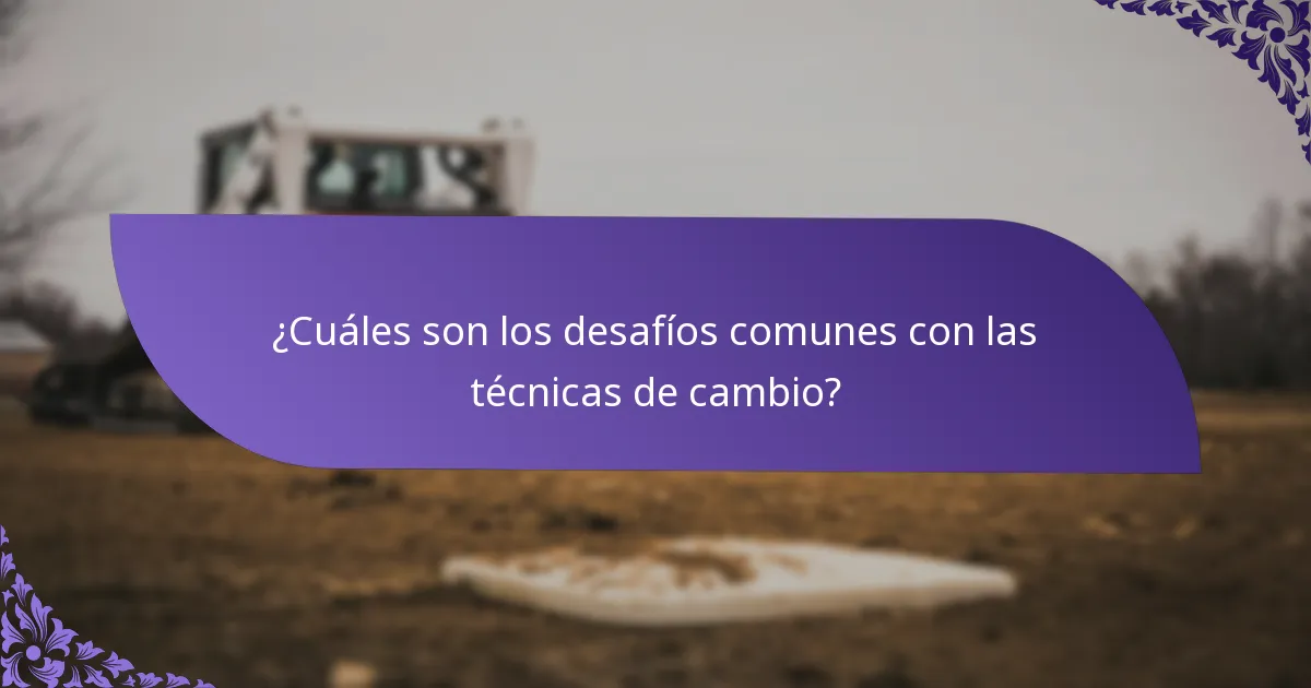 ¿Cuáles son los desafíos comunes con las técnicas de cambio?