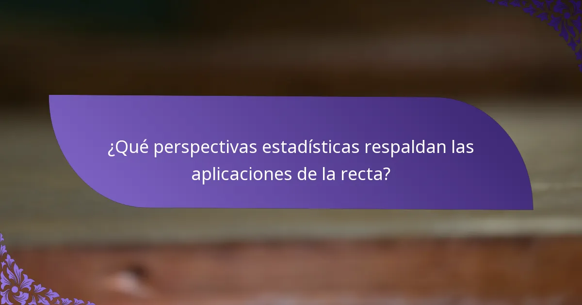 ¿Qué perspectivas estadísticas respaldan las aplicaciones de la recta?